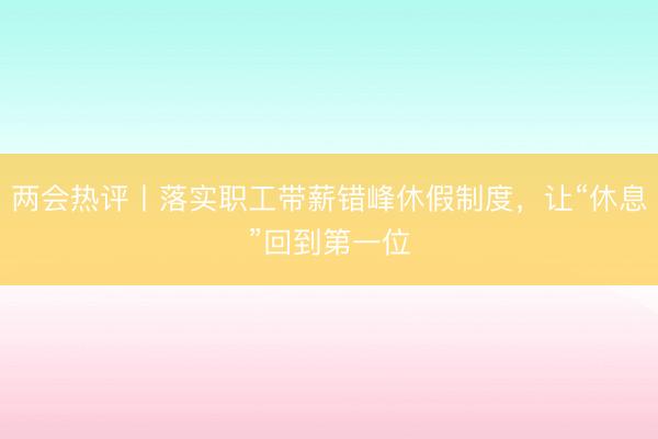 两会热评丨落实职工带薪错峰休假制度，让“休息”回到第一位
