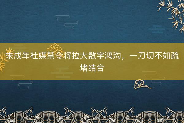 未成年社媒禁令将拉大数字鸿沟，一刀切不如疏堵结合
