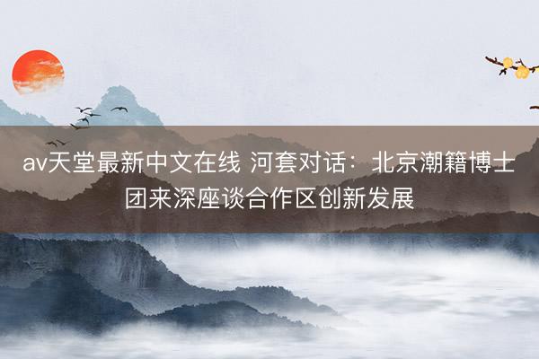 аv天堂最新中文在线 河套对话：北京潮籍博士团来深座谈合作区创新发展