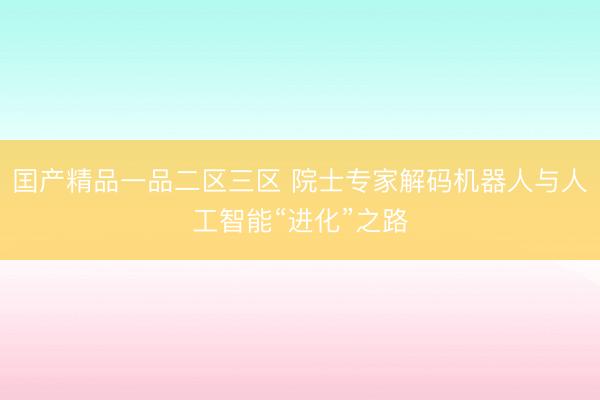囯产精品一品二区三区 院士专家解码机器人与人工智能“进化”之路