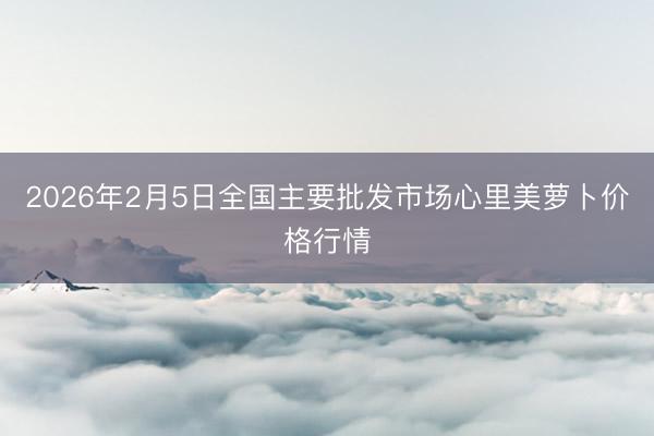 2026年2月5日全国主要批发市场心里美萝卜价格行情
