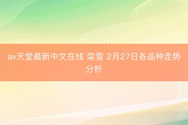 аv天堂最新中文在线 栾雪 2月27日各品种走势分析