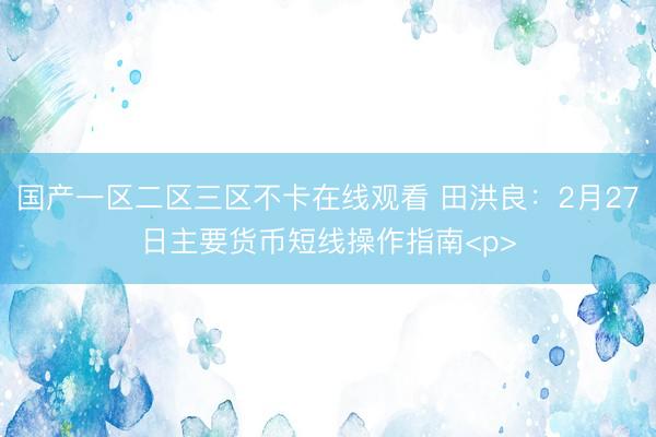 国产一区二区三区不卡在线观看 田洪良：2月27日主要货币短线操作指南<p>