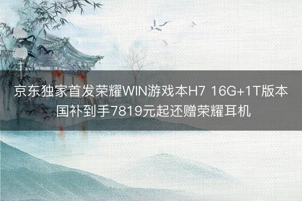 京东独家首发荣耀WIN游戏本H7 16G+1T版本 国补到手7819元起还赠荣耀耳机