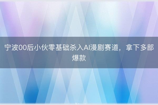 宁波00后小伙零基础杀入AI漫剧赛道，拿下多部爆款