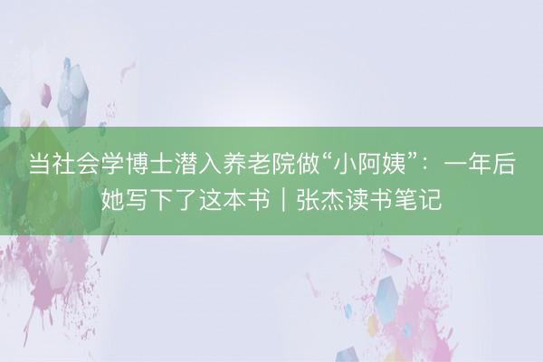 当社会学博士潜入养老院做“小阿姨”：一年后她写下了这本书｜张杰读书笔记