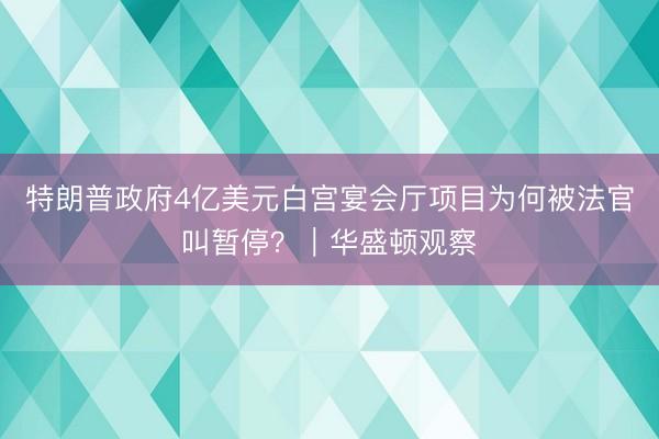特朗普政府4亿美元白宫宴会厅项目为何被法官叫暂停？｜华盛顿观察