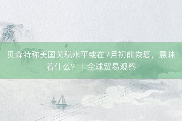 贝森特称美国关税水平或在7月初前恢复，意味着什么？｜全球贸易观察