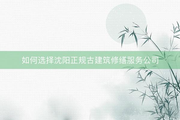 如何选择沈阳正规古建筑修缮服务公司