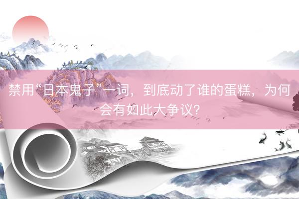 禁用“日本鬼子”一词,到底动了谁的蛋糕,为何会有如此大争议?