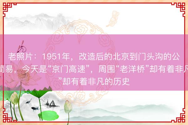 老照片：1951年，改造后的北京到门头沟的公路如此简易，今天是“京门高速”，周围“老洋桥”却有着非凡的历史