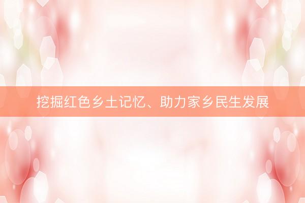 挖掘红色乡土记忆、助力家乡民生发展