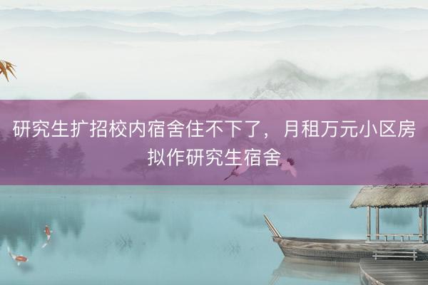 研究生扩招校内宿舍住不下了，月租万元小区房拟作研究生宿舍