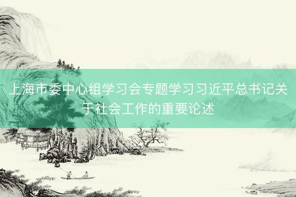上海市委中心组学习会专题学习习近平总书记关于社会工作的重要论述