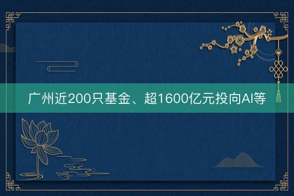 广州近200只基金、超1600亿元投向AI等