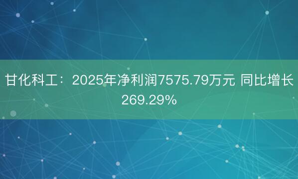 甘化科工：2025年净利润7575.79万元 同比增长269.29%
