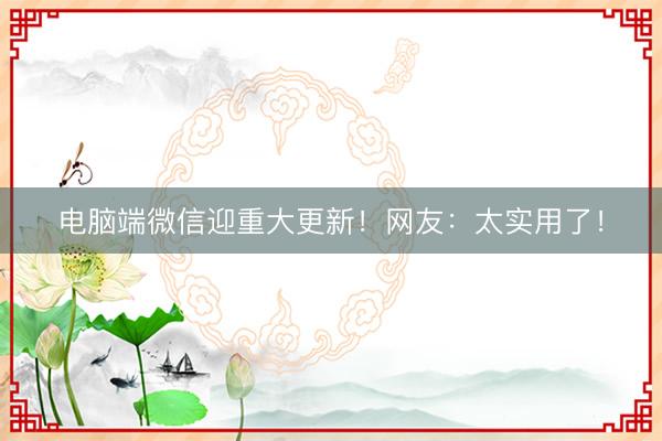 电脑端微信迎重大更新！网友：太实用了！