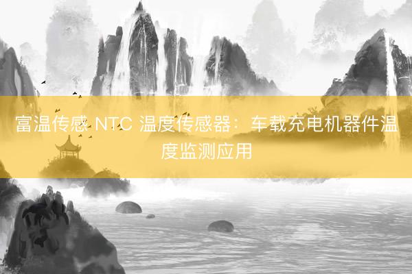 富温传感 NTC 温度传感器：车载充电机器件温度监测应用