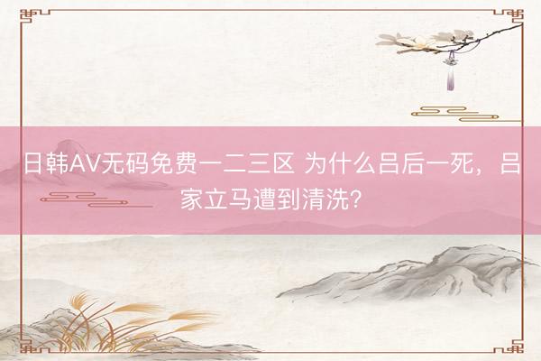 日韩AV无码免费一二三区 为什么吕后一死，吕家立马遭到清洗？