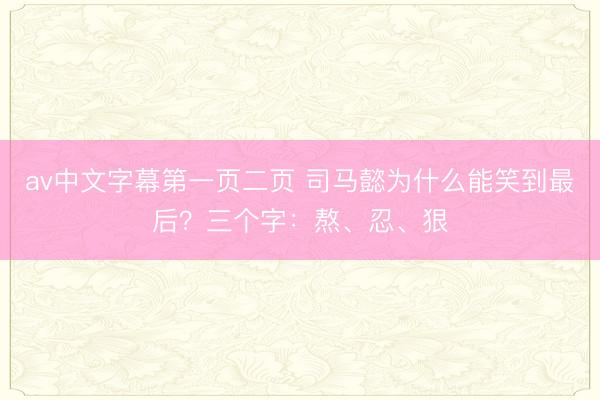 av中文字幕第一页二页 司马懿为什么能笑到最后？三个字：熬、忍、狠