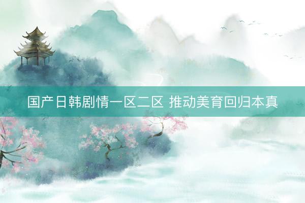 国产日韩剧情一区二区 推动美育回归本真