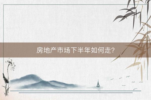 房地产市场下半年如何走？