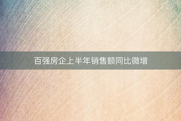 百强房企上半年销售额同比微增