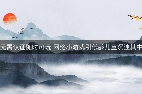 无需认证随时可玩 网络小游戏引低龄儿童沉迷其中