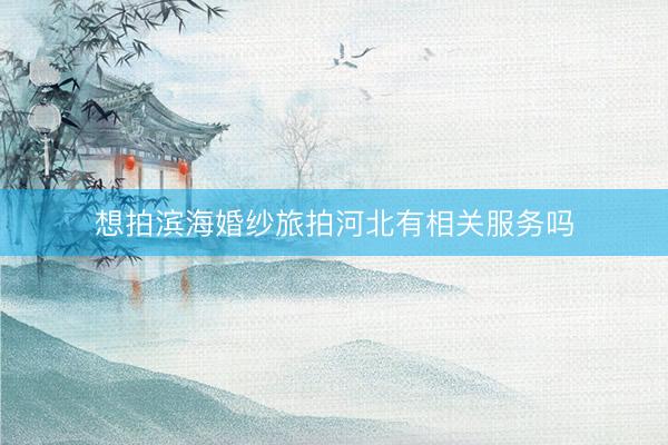 想拍滨海婚纱旅拍河北有相关服务吗