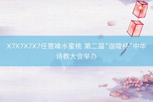 X7X7X7X7任意噪水蜜桃 第二届“迦陵杯”中华诗教大会举办