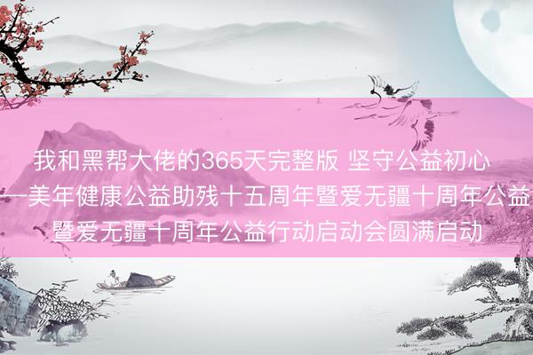 我和黑帮大佬的365天完整版 坚守公益初心 护航残障群体健康——美年健康公益助残十五周年暨爱无疆十周年公益行动启动会圆满启动