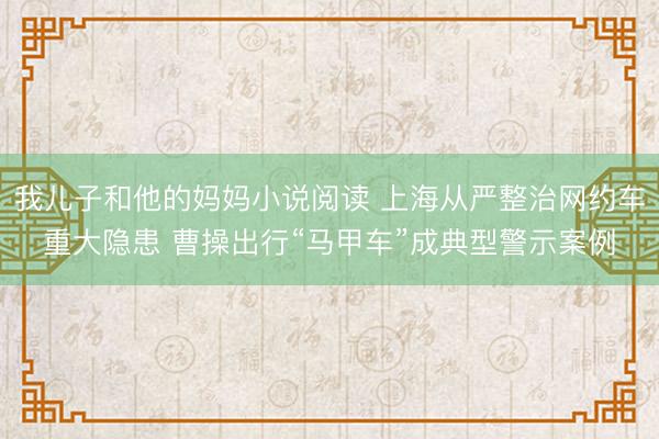 我儿子和他的妈妈小说阅读 上海从严整治网约车重大隐患 曹操出行“马甲车”成典型警示案例