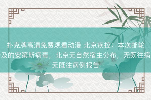 扑克牌高清免费观看动漫 北京疾控：本次邮轮疫情涉及的安第斯病毒，北京无自然宿主分布，无既往病例报告