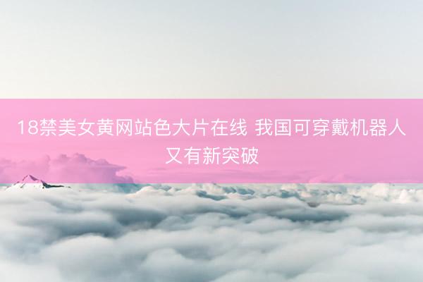 18禁美女黄网站色大片在线 我国可穿戴机器人又有新突破