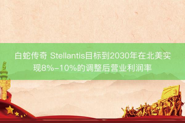 白蛇传奇 Stellantis目标到2030年在北美实现8%-10%的调整后营业利润率