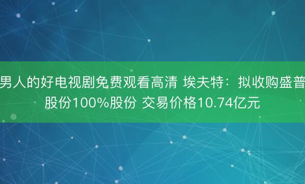 男人的好电视剧免费观看高清 埃夫特：拟收购盛普股份100%股份 交易价格10.74亿元