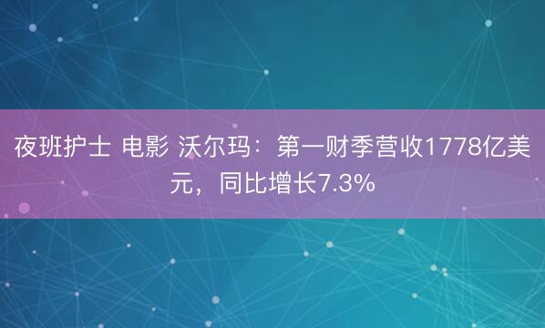 夜班护士 电影 沃尔玛：第一财季营收1778亿美元，同比增长7.3%