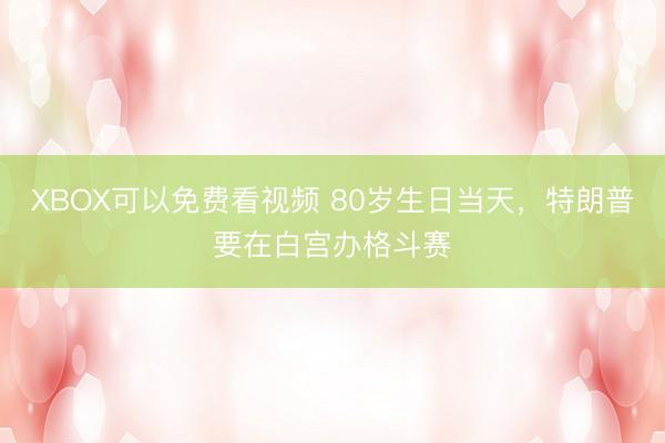 XBOX可以免费看视频 80岁生日当天，特朗普要在白宫办格斗赛