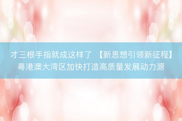 才三根手指就成这样了 【新思想引领新征程】粤港澳大湾区加快打造高质量发展动力源