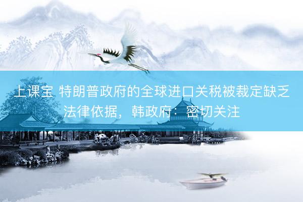 上课宝 特朗普政府的全球进口关税被裁定缺乏法律依据,韩政府:密切关注