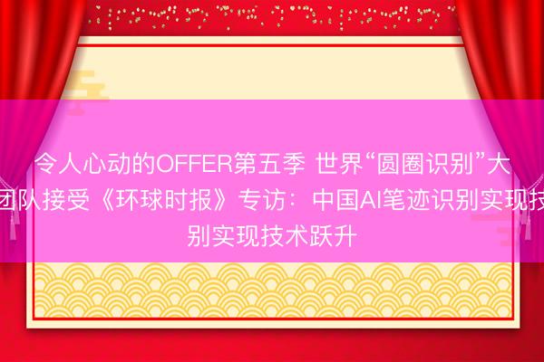 令人心动的OFFER第五季 世界“圆圈识别”大赛冠军团队接受《环球时报》专访：中国AI笔迹识别实现技术跃升