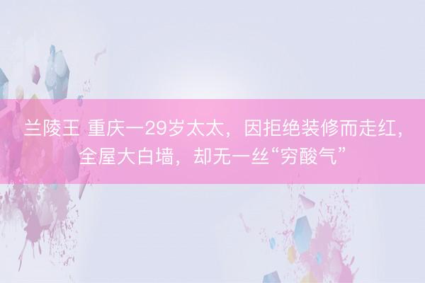 兰陵王 重庆一29岁太太，因拒绝装修而走红，全屋大白墙，却无一丝“穷酸气”