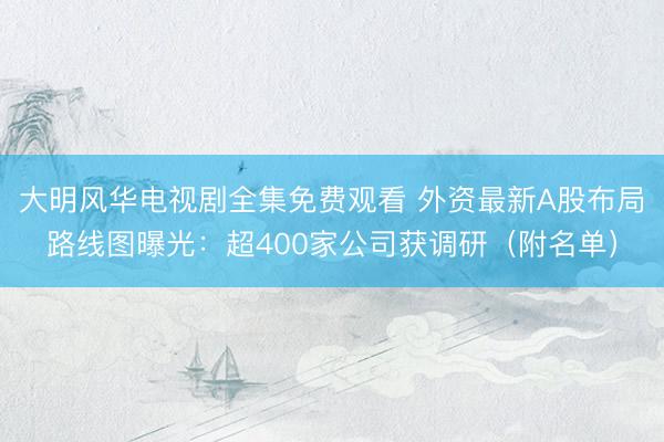 大明风华电视剧全集免费观看 外资最新A股布局路线图曝光：超400家公司获调研（附名单）