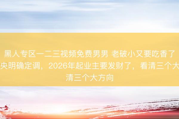 黑人专区一二三视频免费男男 老破小又要吃香了?中央明确定调,2026年起业主要发财了,看清三个大方向