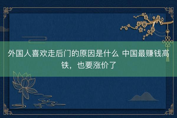 外国人喜欢走后门的原因是什么 中国最赚钱高铁，也要涨价了