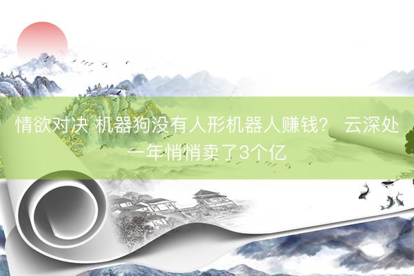 情欲对决 机器狗没有人形机器人赚钱？ 云深处一年悄悄卖了3个亿