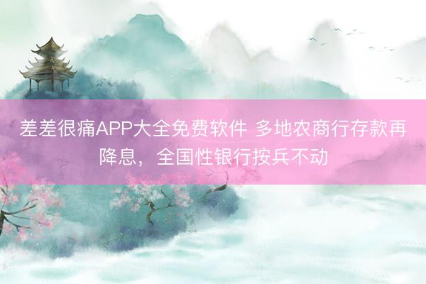 差差很痛APP大全免费软件 多地农商行存款再降息，全国性银行按兵不动