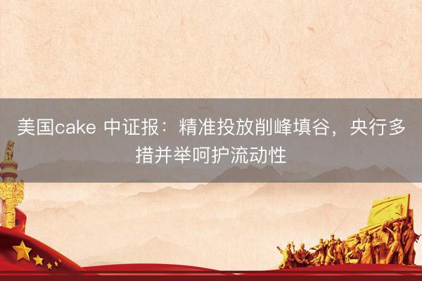 美国cake 中证报：精准投放削峰填谷，央行多措并举呵护流动性