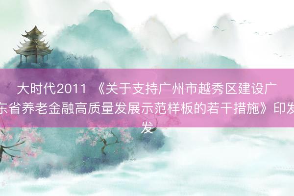 大时代2011 《关于支持广州市越秀区建设广东省养老金融高质量发展示范样板的若干措施》印发
