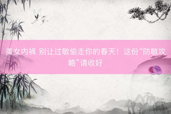 美女内裤 别让过敏偷走你的春天！这份“防敏攻略”请收好